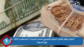 الدولار يقفز مقابل الجنيه المصري مساء السبت 2 أغسطس 2025.. كم بلغ السعر؟